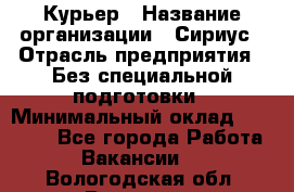 Курьер › Название организации ­ Сириус › Отрасль предприятия ­ Без специальной подготовки › Минимальный оклад ­ 80 000 - Все города Работа » Вакансии   . Вологодская обл.,Вологда г.